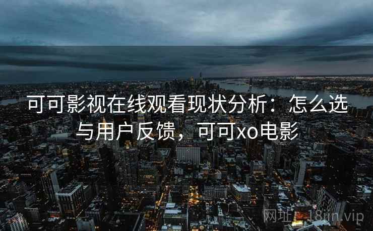 可可影视在线观看现状分析:怎么选与用户反馈,可可xo电影 第1张 可可影视在线观看现状分析:怎么选与用户反馈,可可xo电影 第1张
