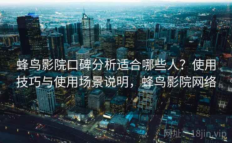 蜂鸟影院口碑分析适合哪些人?使用技巧与使用场景说明,蜂鸟影院网络 第1张 蜂鸟影院口碑分析适合哪些人?使用技巧与使用场景说明,蜂鸟影院网络 第1张