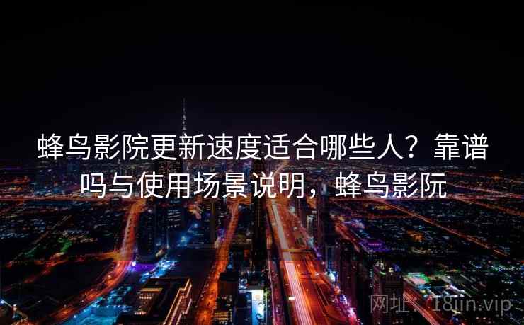 蜂鸟影院更新速度适合哪些人?靠谱吗与使用场景说明,蜂鸟影阮 第2张 蜂鸟影院更新速度适合哪些人?靠谱吗与使用场景说明,蜂鸟影阮 第2张