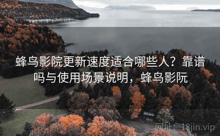 蜂鸟影院更新速度适合哪些人?靠谱吗与使用场景说明,蜂鸟影阮 第1张 蜂鸟影院更新速度适合哪些人?靠谱吗与使用场景说明,蜂鸟影阮 第1张