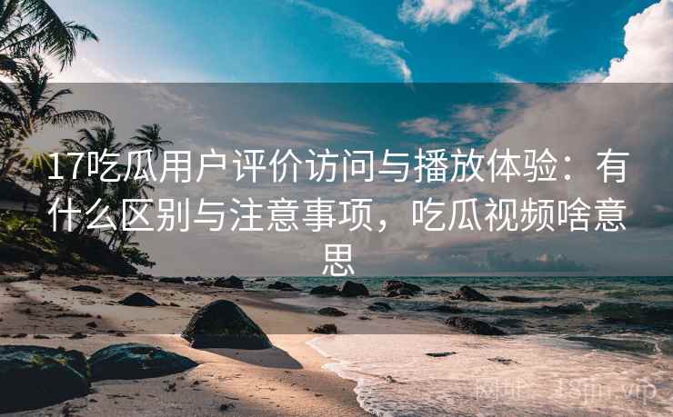 17吃瓜用户评价访问与播放体验:有什么区别与注意事项,吃瓜视频啥意思 第1张 17吃瓜用户评价访问与播放体验:有什么区别与注意事项,吃瓜视频啥意思 第1张