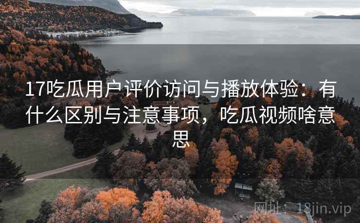 17吃瓜用户评价访问与播放体验:有什么区别与注意事项,吃瓜视频啥意思 第2张 17吃瓜用户评价访问与播放体验:有什么区别与注意事项,吃瓜视频啥意思 第2张