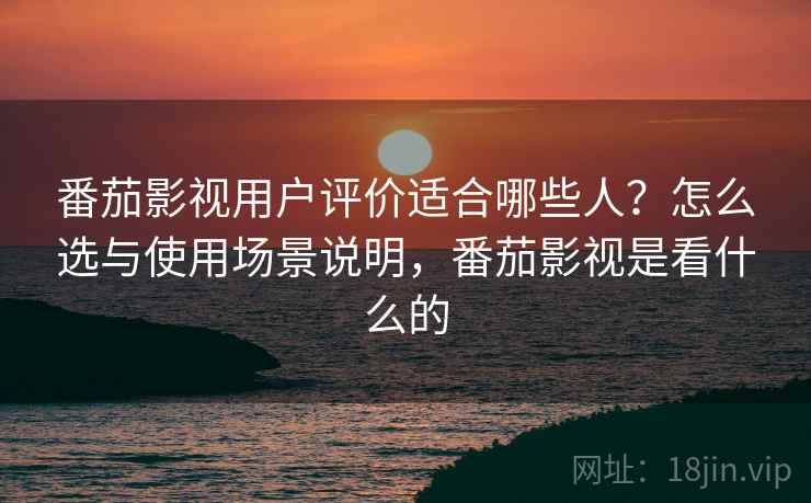 番茄影视用户评价适合哪些人?怎么选与使用场景说明,番茄影视是看什么的 第1张 番茄影视用户评价适合哪些人?怎么选与使用场景说明,番茄影视是看什么的 第1张