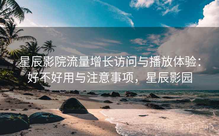 星辰影院流量增长访问与播放体验:好不好用与注意事项,星辰影园 第2张 星辰影院流量增长访问与播放体验:好不好用与注意事项,星辰影园 第2张