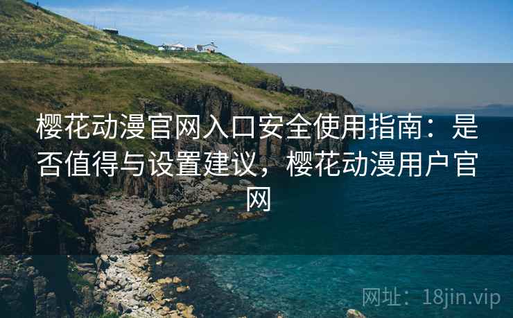 樱花动漫官网入口安全使用指南:是否值得与设置建议,樱花动漫用户官网 第2张 樱花动漫官网入口安全使用指南:是否值得与设置建议,樱花动漫用户官网 第2张