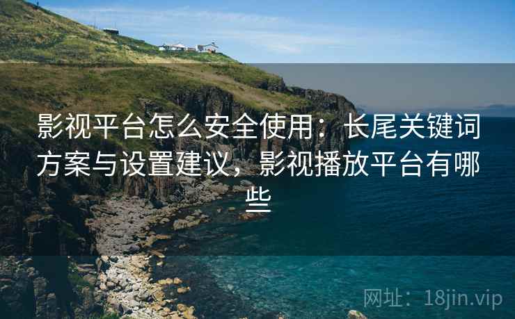 影视平台怎么安全使用:长尾关键词方案与设置建议,影视播放平台有哪些 第2张 影视平台怎么安全使用:长尾关键词方案与设置建议,影视播放平台有哪些 第2张