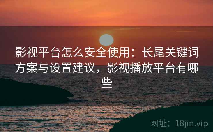 影视平台怎么安全使用:长尾关键词方案与设置建议,影视播放平台有哪些 第1张 影视平台怎么安全使用:长尾关键词方案与设置建议,影视播放平台有哪些 第1张