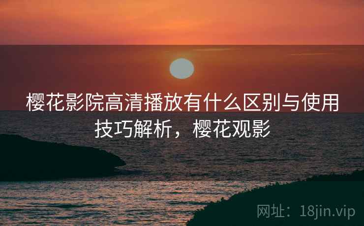 樱花影院高清播放有什么区别与使用技巧解析,樱花观影 第2张 樱花影院高清播放有什么区别与使用技巧解析,樱花观影 第2张