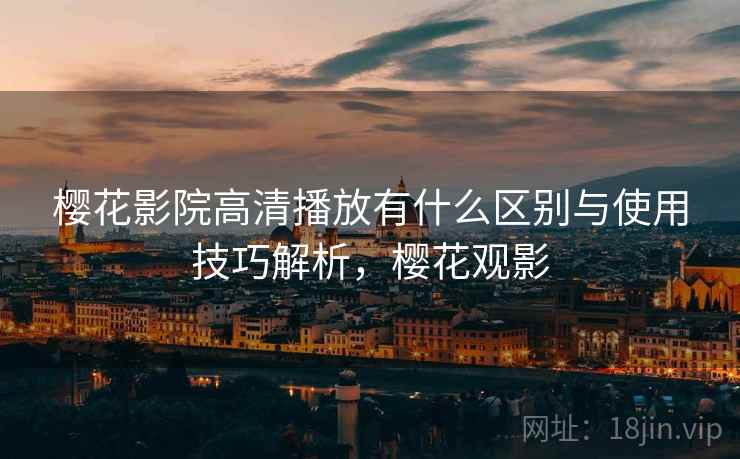 樱花影院高清播放有什么区别与使用技巧解析,樱花观影 第1张 樱花影院高清播放有什么区别与使用技巧解析,樱花观影 第1张