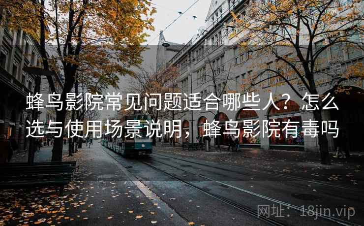 蜂鸟影院常见问题适合哪些人?怎么选与使用场景说明,蜂鸟影院有毒吗 第1张 蜂鸟影院常见问题适合哪些人?怎么选与使用场景说明,蜂鸟影院有毒吗 第1张