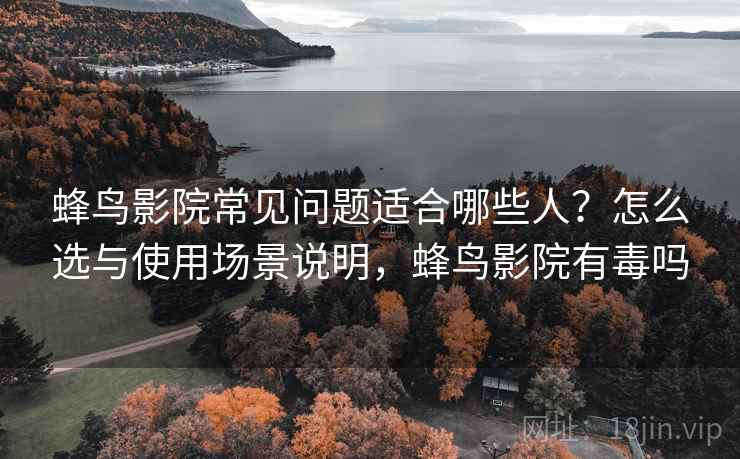 蜂鸟影院常见问题适合哪些人?怎么选与使用场景说明,蜂鸟影院有毒吗 第2张 蜂鸟影院常见问题适合哪些人?怎么选与使用场景说明,蜂鸟影院有毒吗 第2张