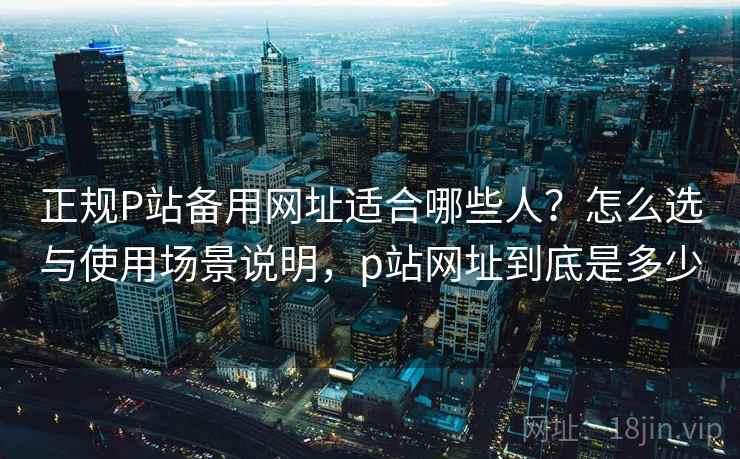 正规P站备用网址适合哪些人?怎么选与使用场景说明,p站网址到底是多少 第1张 正规P站备用网址适合哪些人?怎么选与使用场景说明,p站网址到底是多少 第1张