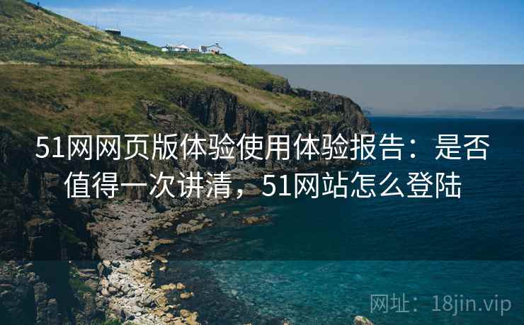 51网网页版体验使用体验报告:是否值得一次讲清,51网站怎么登陆 第1张 51网网页版体验使用体验报告:是否值得一次讲清,51网站怎么登陆 第1张