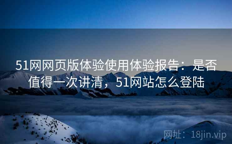 51网网页版体验使用体验报告:是否值得一次讲清,51网站怎么登陆 第2张 51网网页版体验使用体验报告:是否值得一次讲清,51网站怎么登陆 第2张