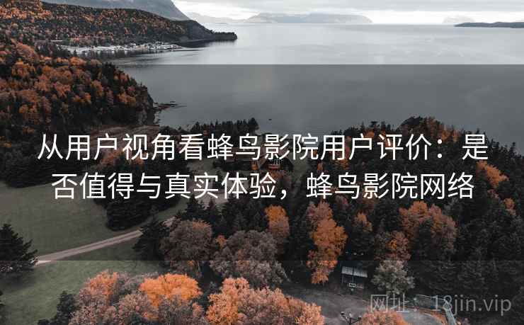 从用户视角看蜂鸟影院用户评价:是否值得与真实体验,蜂鸟影院网络 第1张 从用户视角看蜂鸟影院用户评价:是否值得与真实体验,蜂鸟影院网络 第1张