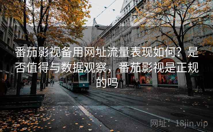 番茄影视备用网址流量表现如何?是否值得与数据观察,番茄影视是正规的吗 第2张 番茄影视备用网址流量表现如何?是否值得与数据观察,番茄影视是正规的吗 第2张