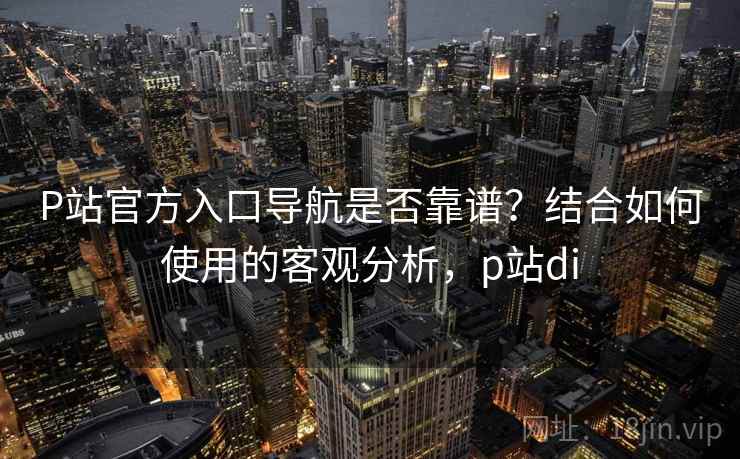 P站官方入口导航是否靠谱?结合如何使用的客观分析,p站di 第1张 P站官方入口导航是否靠谱?结合如何使用的客观分析,p站di 第1张