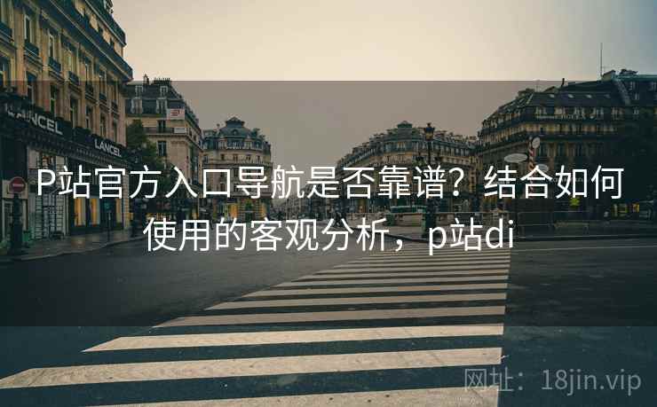 P站官方入口导航是否靠谱?结合如何使用的客观分析,p站di 第2张 P站官方入口导航是否靠谱?结合如何使用的客观分析,p站di 第2张