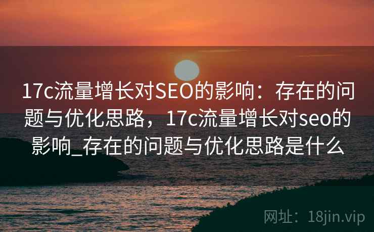 17c流量增长对SEO的影响:存在的问题与优化思路,17c流量增长对seo的影响_存在的问题与优化思路是什么 第1张 17c流量增长对SEO的影响:存在的问题与优化思路,17c流量增长对seo的影响_存在的问题与优化思路是什么 第1张