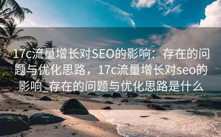 17c流量增长对SEO的影响:存在的问题与优化思路,17c流量增长对seo的影响_存在的问题与优化思路是什么 第2张 17c流量增长对SEO的影响:存在的问题与优化思路,17c流量增长对seo的影响_存在的问题与优化思路是什么 第2张