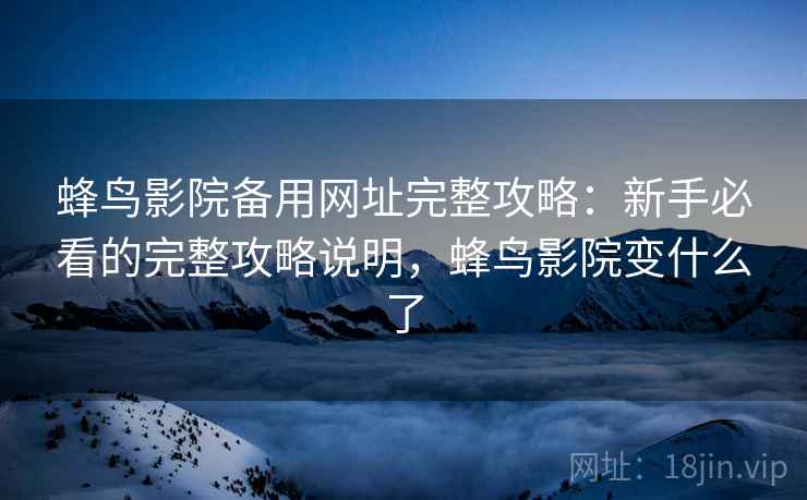蜂鸟影院备用网址完整攻略:新手必看的完整攻略说明,蜂鸟影院变什么了 第2张 蜂鸟影院备用网址完整攻略:新手必看的完整攻略说明,蜂鸟影院变什么了 第2张