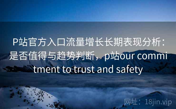 P站官方入口流量增长长期表现分析:是否值得与趋势判断,p站our commitment to trust and safety 第1张 P站官方入口流量增长长期表现分析:是否值得与趋势判断,p站our commitment to trust and safety 第1张