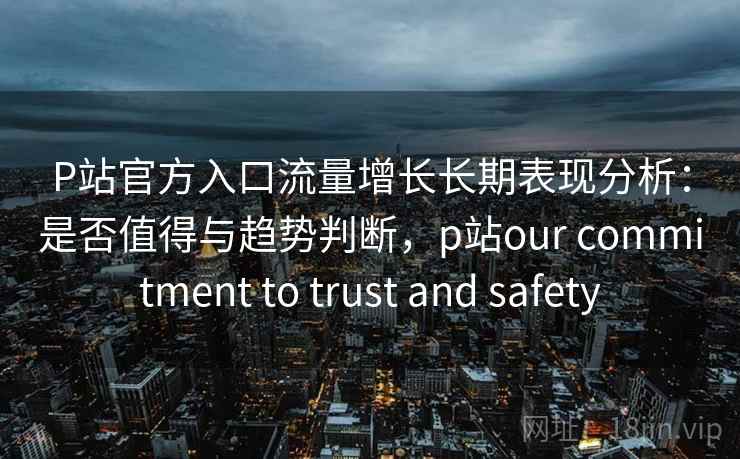 P站官方入口流量增长长期表现分析:是否值得与趋势判断,p站our commitment to trust and safety 第2张 P站官方入口流量增长长期表现分析:是否值得与趋势判断,p站our commitment to trust and safety 第2张