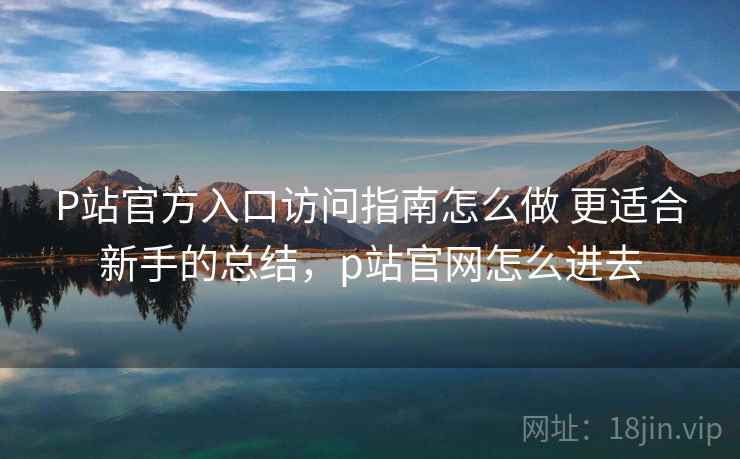 P站官方入口访问指南怎么做 更适合新手的总结,p站官网怎么进去 第2张 P站官方入口访问指南怎么做 更适合新手的总结,p站官网怎么进去 第2张