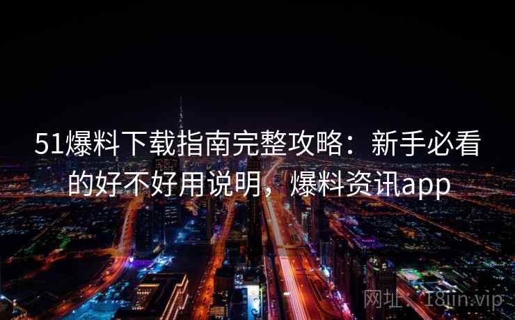 51爆料下载指南完整攻略:新手必看的好不好用说明,爆料资讯app 第2张 51爆料下载指南完整攻略:新手必看的好不好用说明,爆料资讯app 第2张