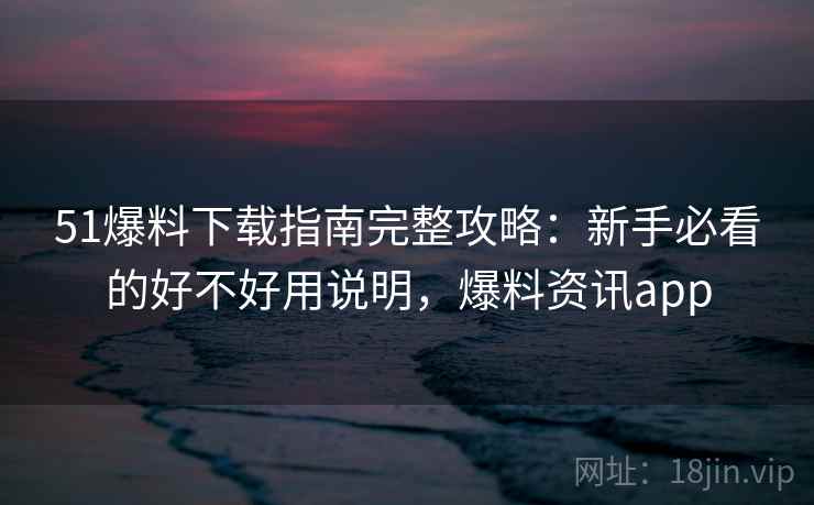 51爆料下载指南完整攻略:新手必看的好不好用说明,爆料资讯app 第1张 51爆料下载指南完整攻略:新手必看的好不好用说明,爆料资讯app 第1张