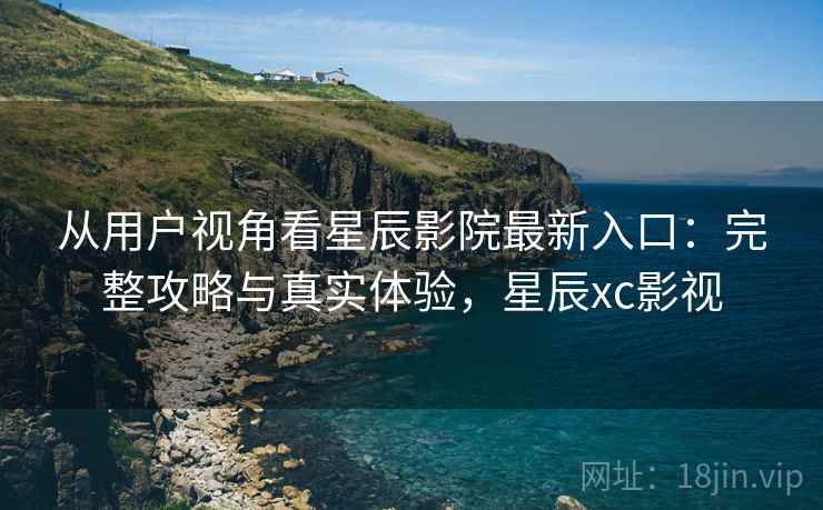 从用户视角看星辰影院最新入口:完整攻略与真实体验,星辰xc影视 第2张 从用户视角看星辰影院最新入口:完整攻略与真实体验,星辰xc影视 第2张