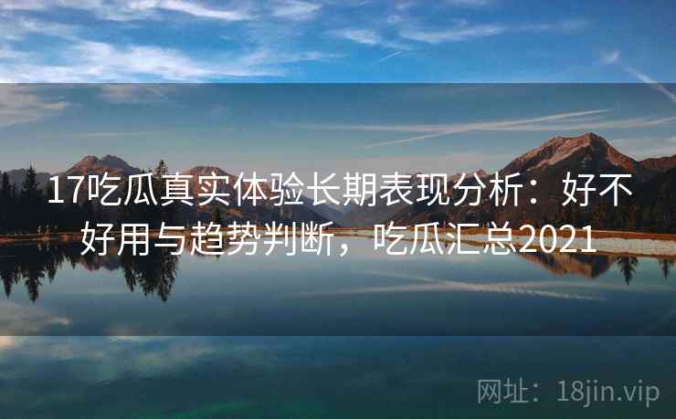 17吃瓜真实体验长期表现分析:好不好用与趋势判断,吃瓜汇总2021 第2张 17吃瓜真实体验长期表现分析:好不好用与趋势判断,吃瓜汇总2021 第2张
