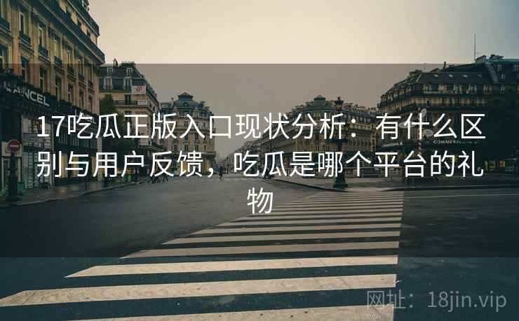 17吃瓜正版入口现状分析:有什么区别与用户反馈,吃瓜是哪个平台的礼物 第1张 17吃瓜正版入口现状分析:有什么区别与用户反馈,吃瓜是哪个平台的礼物 第1张