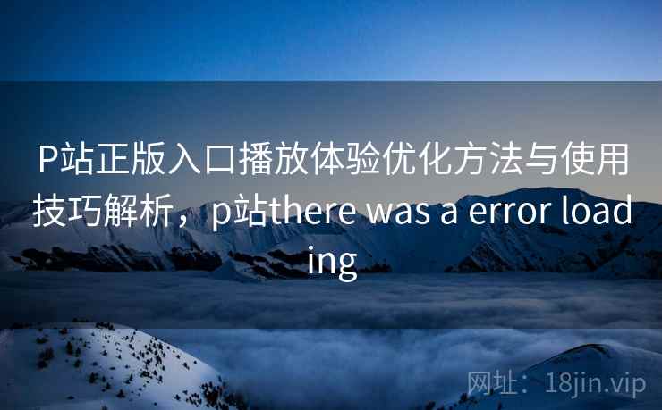 P站正版入口播放体验优化方法与使用技巧解析,p站there was a error loading 第2张 P站正版入口播放体验优化方法与使用技巧解析,p站there was a error loading 第2张