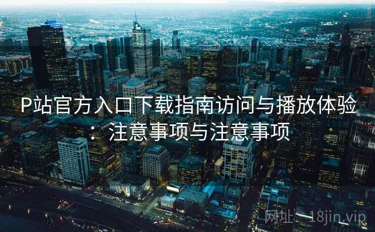 P站官方入口下载指南访问与播放体验:注意事项与注意事项 第1张 P站官方入口下载指南访问与播放体验:注意事项与注意事项 第1张