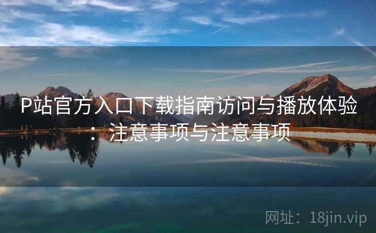 P站官方入口下载指南访问与播放体验:注意事项与注意事项 第2张 P站官方入口下载指南访问与播放体验:注意事项与注意事项 第2张