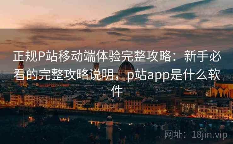 正规P站移动端体验完整攻略:新手必看的完整攻略说明,p站app是什么软件 第1张 正规P站移动端体验完整攻略:新手必看的完整攻略说明,p站app是什么软件 第1张