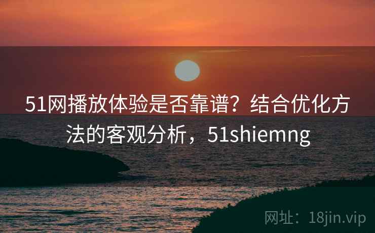 51网播放体验是否靠谱?结合优化方法的客观分析,51shiemng 第1张 51网播放体验是否靠谱?结合优化方法的客观分析,51shiemng 第1张