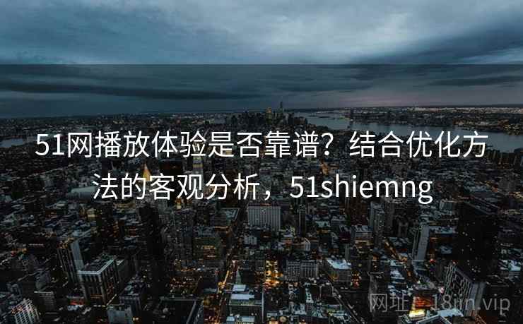 51网播放体验是否靠谱?结合优化方法的客观分析,51shiemng 第2张 51网播放体验是否靠谱?结合优化方法的客观分析,51shiemng 第2张