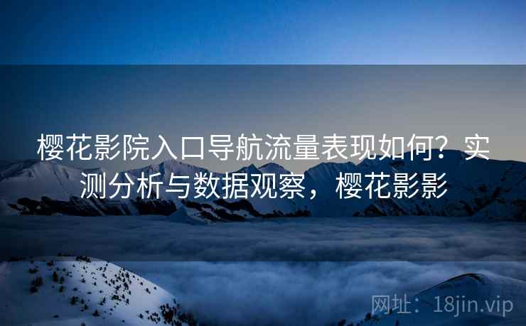 樱花影院入口导航流量表现如何?实测分析与数据观察,樱花影影 第1张 樱花影院入口导航流量表现如何?实测分析与数据观察,樱花影影 第1张