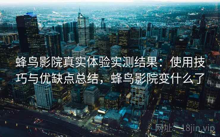 蜂鸟影院真实体验实测结果：使用技巧与优缺点总结，蜂鸟影院变什么了  第2张