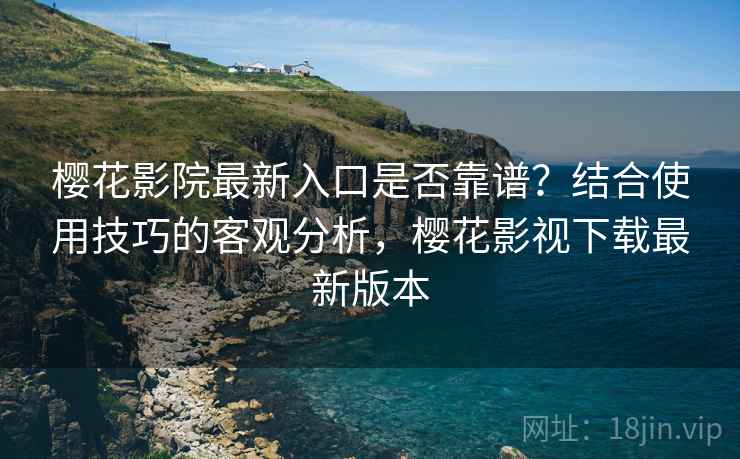 樱花影院最新入口是否靠谱?结合使用技巧的客观分析,樱花影视下载最新版本 第1张 樱花影院最新入口是否靠谱?结合使用技巧的客观分析,樱花影视下载最新版本 第1张