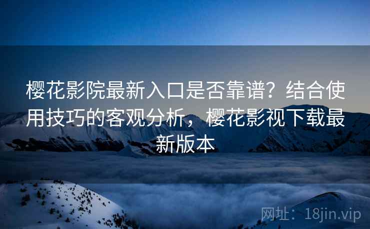 樱花影院最新入口是否靠谱?结合使用技巧的客观分析,樱花影视下载最新版本 第2张 樱花影院最新入口是否靠谱?结合使用技巧的客观分析,樱花影视下载最新版本 第2张