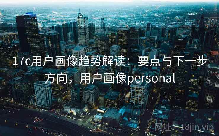 17c用户画像趋势解读:要点与下一步方向,用户画像personal 第1张 17c用户画像趋势解读:要点与下一步方向,用户画像personal 第1张
