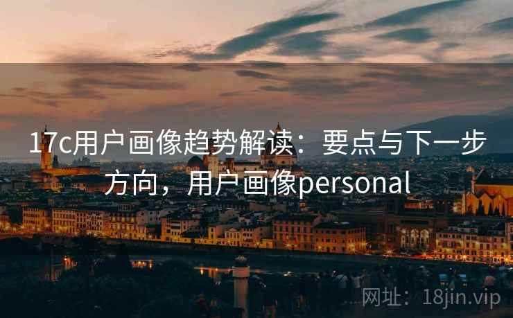 17c用户画像趋势解读:要点与下一步方向,用户画像personal 第2张 17c用户画像趋势解读:要点与下一步方向,用户画像personal 第2张