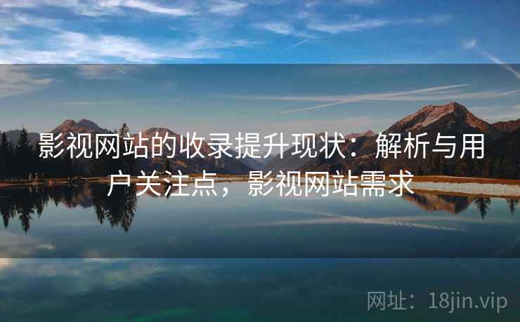 影视网站的收录提升现状:解析与用户关注点,影视网站需求 第1张 影视网站的收录提升现状:解析与用户关注点,影视网站需求 第1张