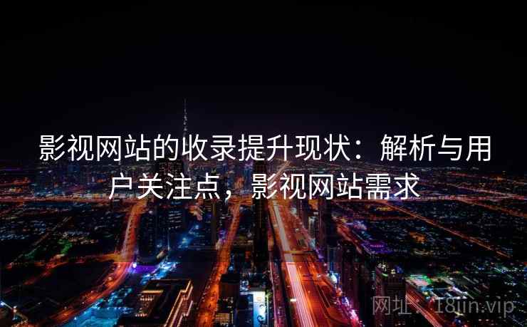 影视网站的收录提升现状:解析与用户关注点,影视网站需求 第2张 影视网站的收录提升现状:解析与用户关注点,影视网站需求 第2张