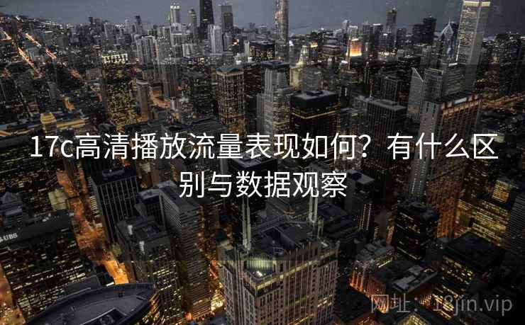 17c高清播放流量表现如何?有什么区别与数据观察 第1张 17c高清播放流量表现如何?有什么区别与数据观察 第1张