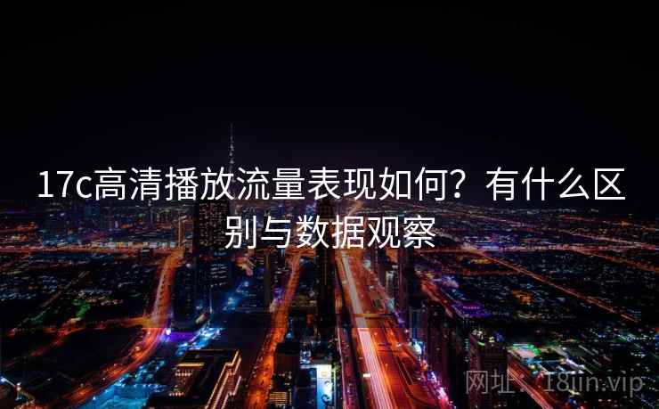 17c高清播放流量表现如何?有什么区别与数据观察 第2张 17c高清播放流量表现如何?有什么区别与数据观察 第2张