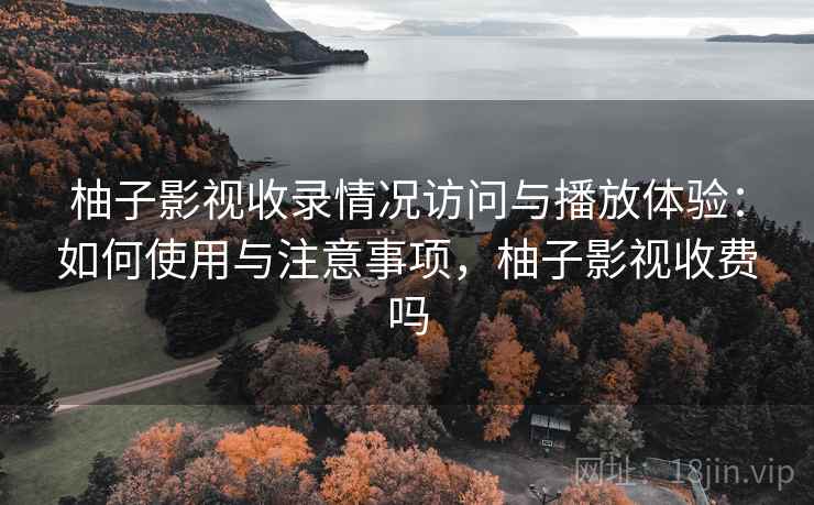 柚子影视收录情况访问与播放体验：如何使用与注意事项，柚子影视收费吗  第1张